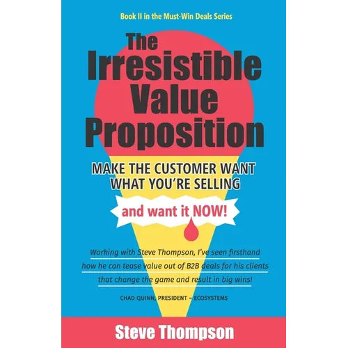 The Irresistible Value Proposition: Make the Customer Want What You're Selling and Want It Now