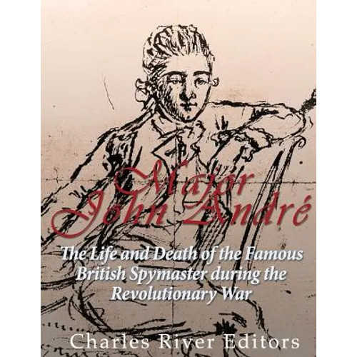 Major John André: The Life and Death of the Famous British Spymaster during the Revolutionary War