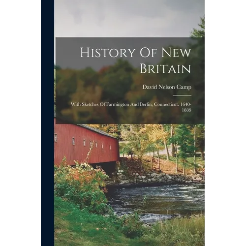 History Of New Britain: With Sketches Of Farmington And Berlin, Connecticut. 1640-1889