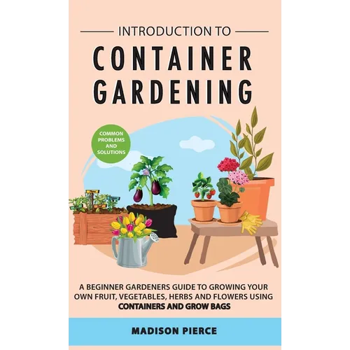 Introduction to Container Gardening: Beginners guide to growing your own fruit, vegetables and herbs using containers and grow bags
