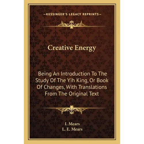 Creative Energy: Being An Introduction To The Study Of The Yih King, Or Book Of Changes, With Translations From The Original Text