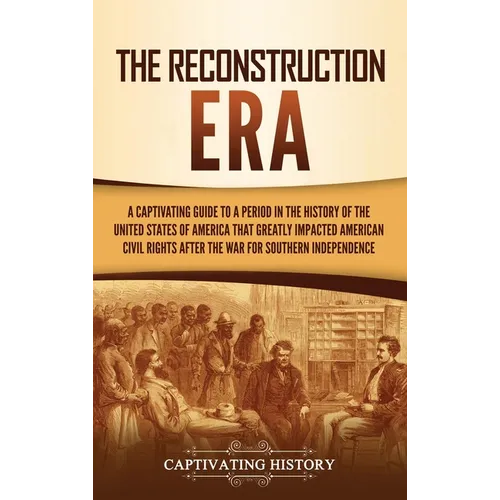 The Reconstruction Era: A Captivating Guide to a Period in the History of the United States of America That Greatly Impacted American Civil Ri