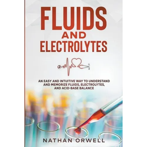 Fluids and Electrolytes: An Easy and Intuitive Way to Understand and Memorize Fluids, Electrolytes, and Acidic-Base Balance