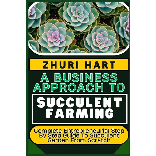 A Business Approach to Succulent Farming: Complete Entrepreneurial Step By Step Guide To Succulent Garden From Scratch