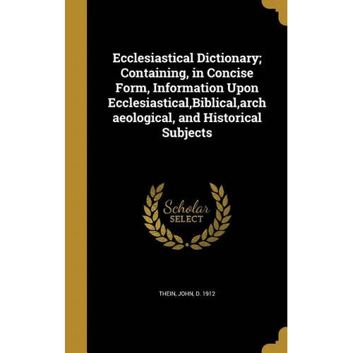 Ecclesiastical Dictionary; Containing, in Concise Form, Information Upon Ecclesiastical, Biblical, archaeological, and Historical Subjects