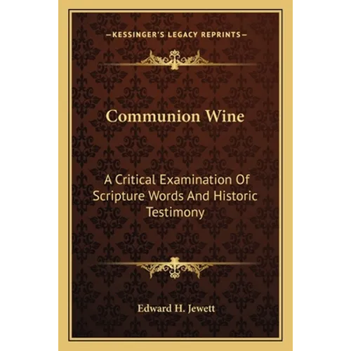 Communion Wine: A Critical Examination Of Scripture Words And Historic Testimony