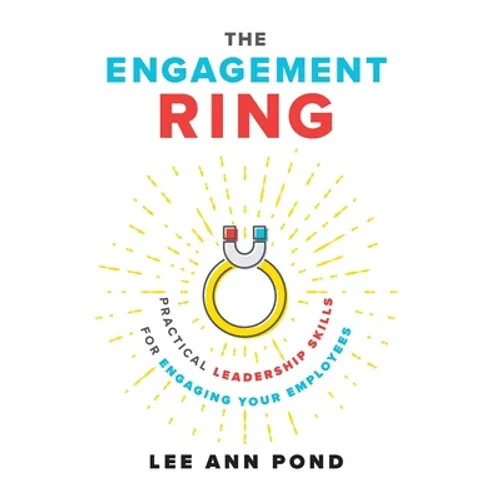 The Engagement Ring: Practical Leadership Skills for Engaging Your Employees