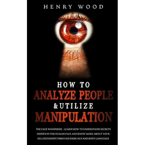 How to Analyze People & Utilize Manipulation: The Face Whisperer - Learn How to Understand Secrets Hidden in the Human Face and Know More about Your R