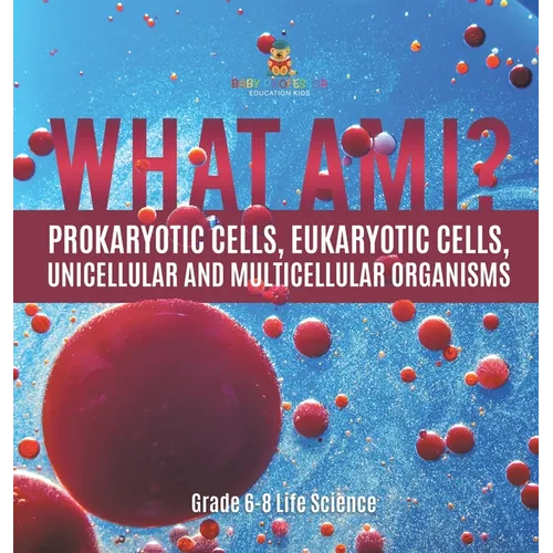 What Am I? Prokaryotic Cells, Eukaryotic Cells, Unicellular and Multicellular Organisms Grade 6-8 Life Science
