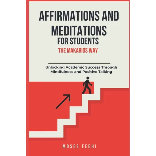 Affirmations and Meditations for Students the Makarios Way: Unlocking Academic Success Through Mindfulness and Positive Talking