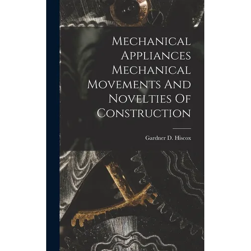 Mechanical Appliances Mechanical Movements And Novelties Of Construction