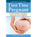 First Time Pregnant: Go from Clueless to Confident during Your First Pregnancy