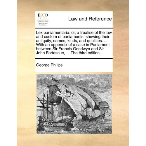 Lex Parliamentaria: Or, a Treatise of the Law and Custom of Parliaments: Shewing Their Antiquity, Names, Kinds, and Qualities. ... with an