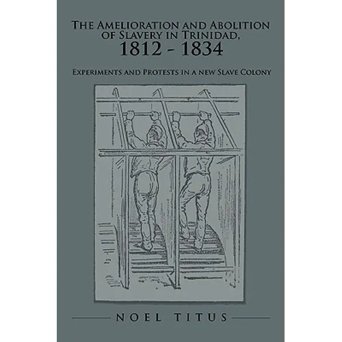The Amelioration and Abolition of Slavery in Trinidad, 1812 - 1834: Experiments and Protests in a new Slave Colony