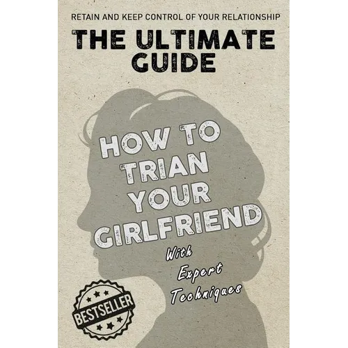 The Ultimate Guide - How To Train Your Girlfriend: Dig deep into the female psyche, using expert techniques from qualified psychologists and world-fam