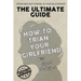 The Ultimate Guide - How To Train Your Girlfriend: Dig deep into the female psyche, using expert techniques from qualified psychologists and world-fam
