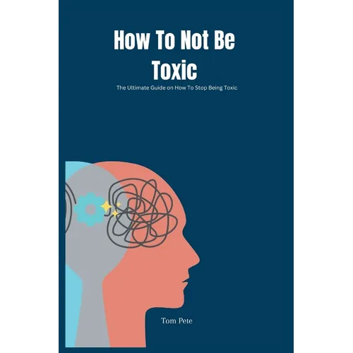 How To Not Be Toxic: The Ultimate Guide on How to Stop Being Toxic