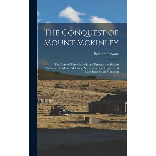 The Conquest of Mount Mckinley: The Story of Three Expeditions Through the Alaskan Wilderness to Mount Mckinley, North America's Highest and Most Inac
