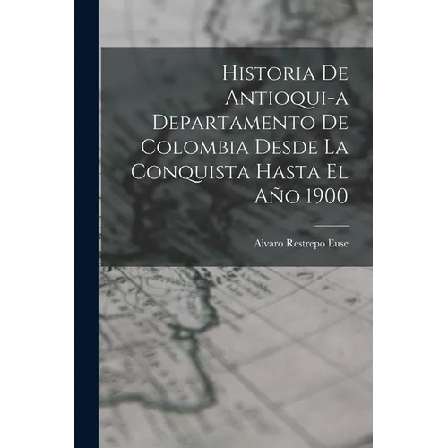 Historia de Antioqui-a Departamento de Colombia Desde la Conquista Hasta El Año 1900