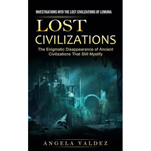 Lost Civilizations: Investigations Into the Lost Civilizations of Lemuria (The Enigmatic Disappearance of Ancient Civilizations That Still Mystify)