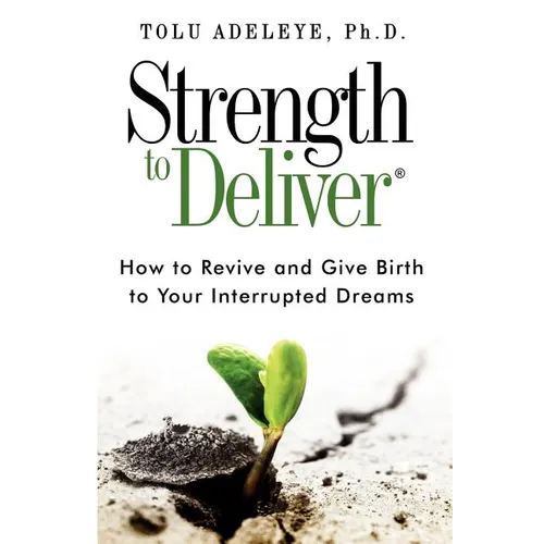 Strength to Deliver(R): How to Revive and Give Birth to Your Interrupted Dreams