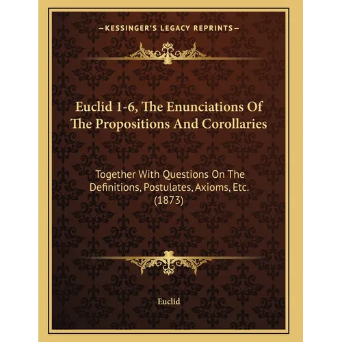 Euclid 1-6, The Enunciations Of The Propositions And Corollaries: Together With Questions On The Definitions, Postulates, Axioms, Etc. (1873)