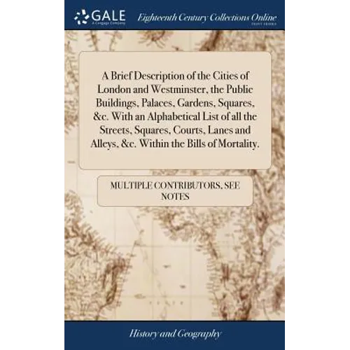 A Brief Description of the Cities of London and Westminster, the Public Buildings, Palaces, Gardens, Squares, &c. With an Alphabetical List of all the