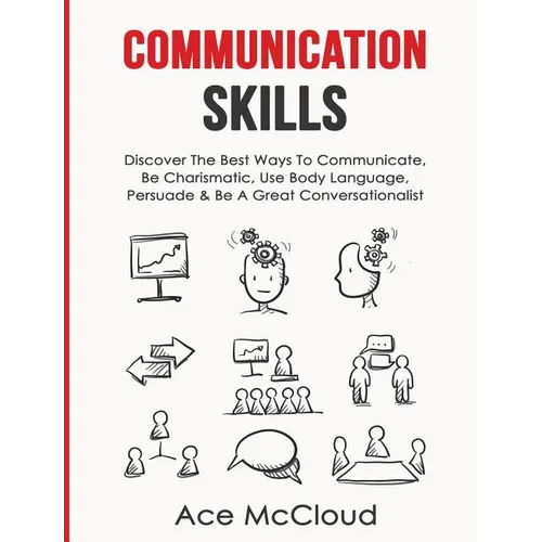 Communication Skills: Discover The Best Ways To Communicate, Be Charismatic, Use Body Language, Persuade & Be A Great Conversationalist