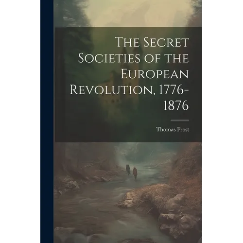 The Secret Societies of the European Revolution, 1776-1876