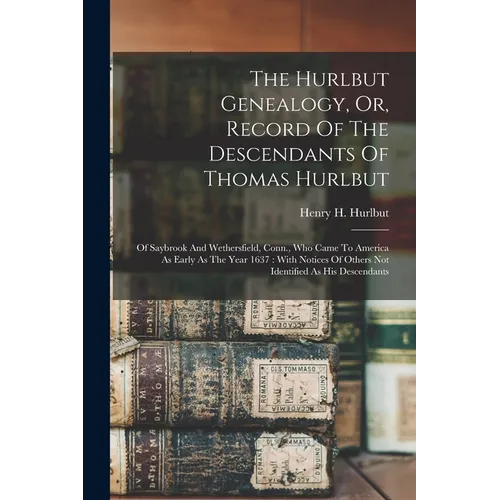 The Hurlbut Genealogy, Or, Record Of The Descendants Of Thomas Hurlbut: Of Saybrook And Wethersfield, Conn., Who Came To America As Early As The Year