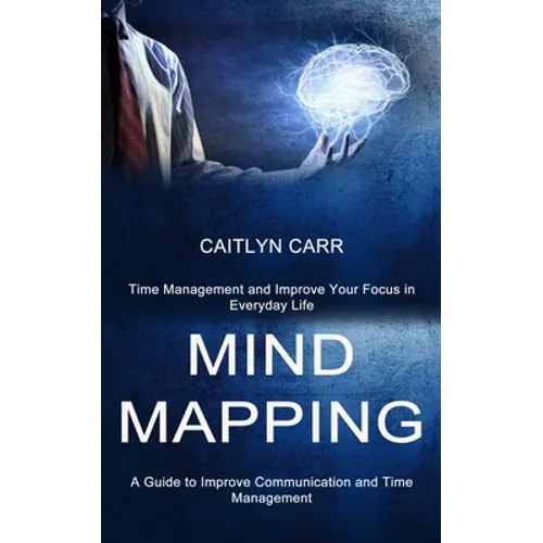 Mind Mapping: A Guide to Improve Communication and Time Management (Time Management and Improve Your Focus in Everyday Life)