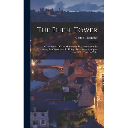 The Eiffel Tower: A Description Of The Monument, Its Construction, Its Machinery, Its Object, And Its Utility: With An Autographic Lette