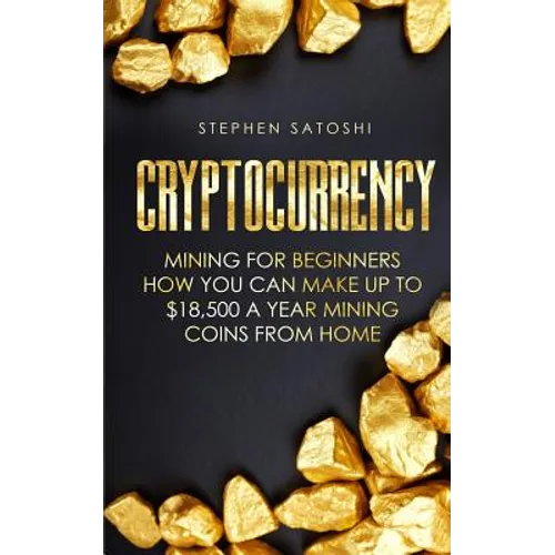 Cryptocurrency: Mining for Beginners - How You Can Make Up To $18,500 a Year Mining Coins From Home