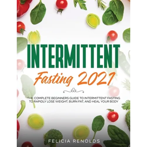 Intermittent Fasting 2021: The Complete Beginners Guide to Intermittent Fasting to Rapidly Lose Weight, Burn Fat, and Heal Your Body