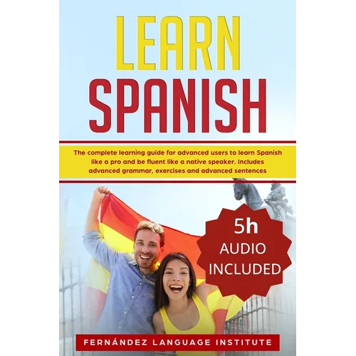 Learn Spanish: The Complete Learning Guide for Advanced Users to Learn Spanish like a Pro and be Fluent like a Native Speaker. Includ