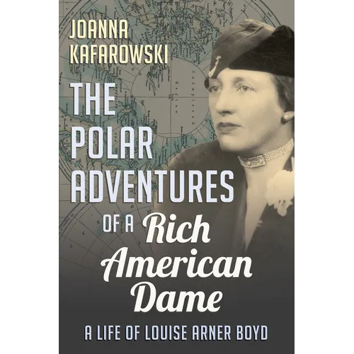 The Polar Adventures of a Rich American Dame: A Life of Louise Arner Boyd