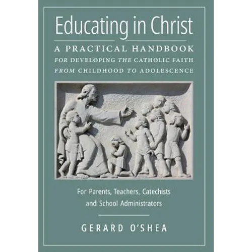 Educating in Christ: A Practical Handbook for Developing the Catholic Faith from Childhood to Adolescence -- For Parents, Teachers, Catechists and Sch - Hardcover