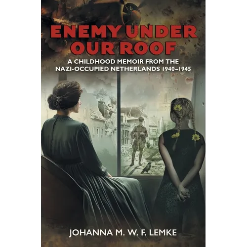 Enemy Under Our Roof: A Childhood Memoir from the Nazi-occupied Netherlands 1940 - 1945