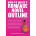 How To Write A Romance Novel Outline: The Fastest Way To Master The Art Of Writing A Romantic Story Using A Winning Formula