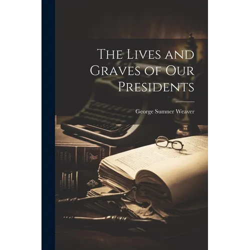 The Lives and Graves of Our Presidents