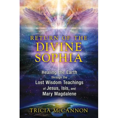 Return of the Divine Sophia: Healing the Earth Through the Lost Wisdom Teachings of Jesus, Isis, and Mary Magdalene