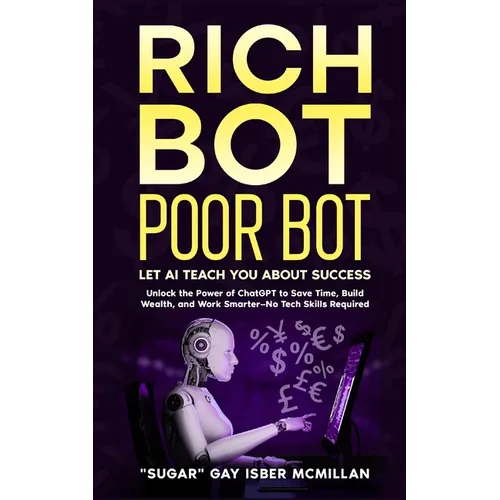Rich Bot Poor Bot, Let AI Teach You About Success with the Ease of ChatGPT for Entrepreneurs, Beginners and Professionals: Unlock the Power of ChatGPT