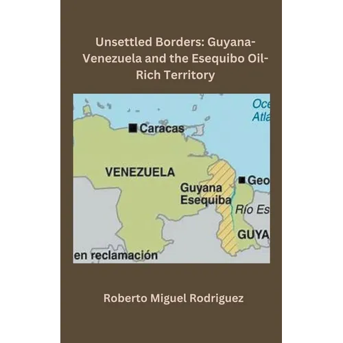 Unsettled Borders: Guyana-Venezuela and the Esequibo Oil-Rich Territory