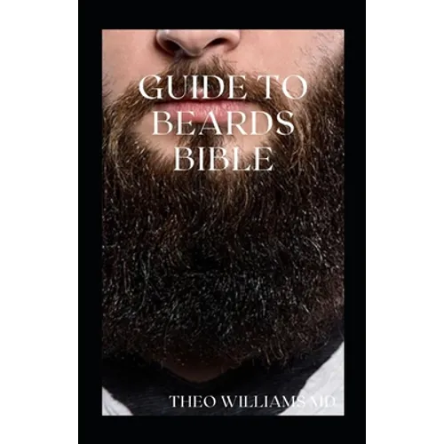 Guide to Beards Bible: All You Need To Know About Beards Growth, Grooming And Caring For It