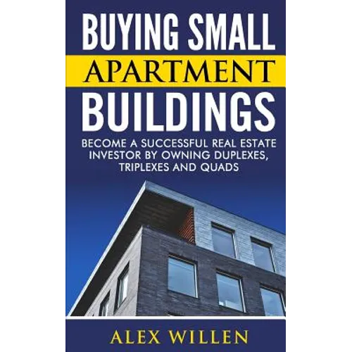 Buying Small Apartment Buildings: Become a Successful Real Estate Investor by Owning Duplexes, Triplexes and Quads