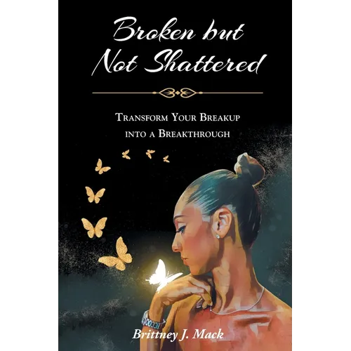 Broken but Not Shattered: Transform Your Breakup into a Breakthrough