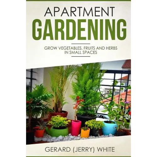 Apartment Gardening: Grow vegetables, fruits, and herbs in small spaces