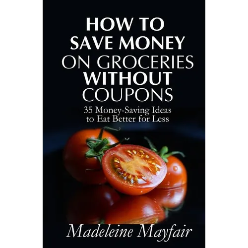 How to Save Money on Groceries Without Coupons: 35 Money-Saving Ideas to Eat Better for Less