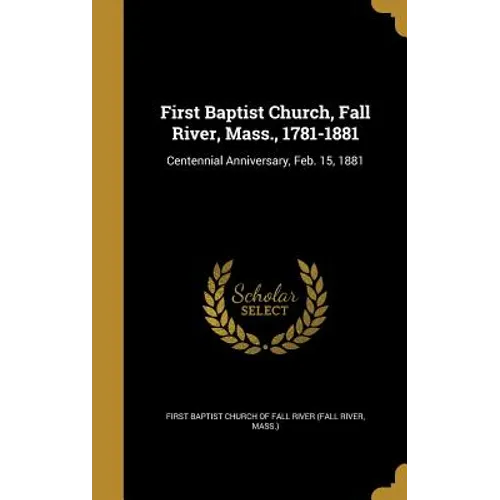 First Baptist Church, Fall River, Mass., 1781-1881: Centennial Anniversary, Feb. 15, 1881