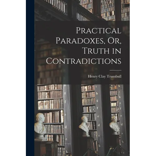 Practical Paradoxes, Or, Truth in Contradictions